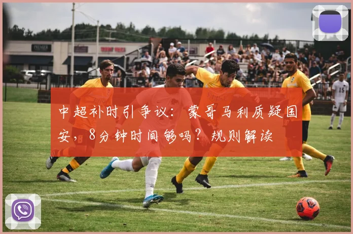 中超补时引争议:蒙哥马利质疑国安,8分钟时间够吗?规则解读