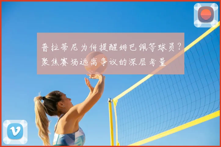 普拉蒂尼为何提醒姆巴佩等球员？聚焦赛场远离争议的深层考量