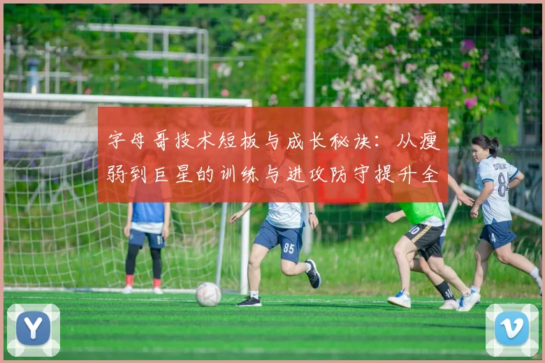 字母哥技术短板与成长秘诀:从瘦弱到巨星的训练与进攻防守提升全解析