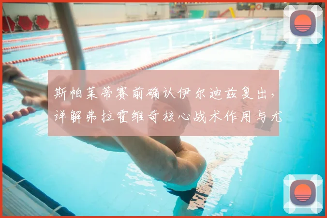 斯帕莱蒂赛前确认伊尔迪兹复出,详解弗拉霍维奇核心战术作用与尤文锋线组合