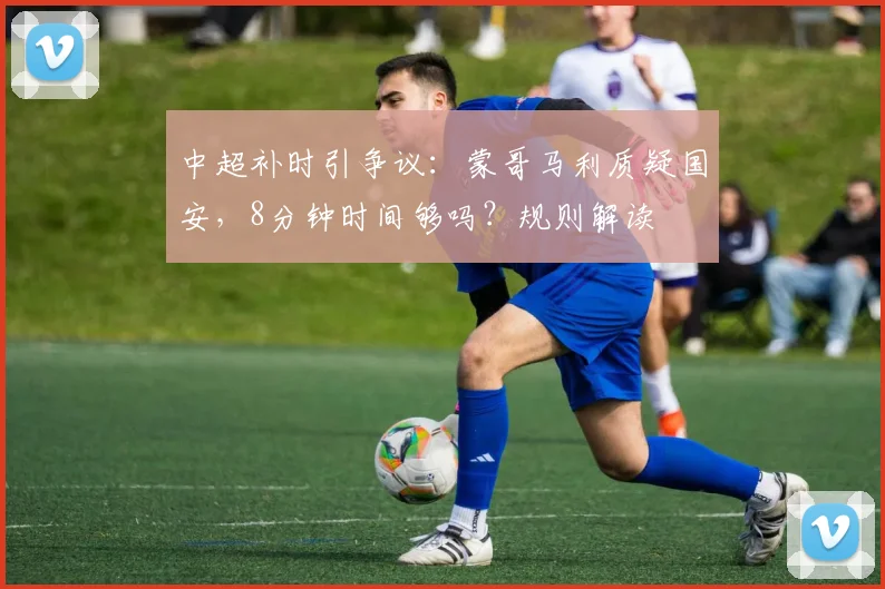 中超补时引争议:蒙哥马利质疑国安,8分钟时间够吗?规则解读