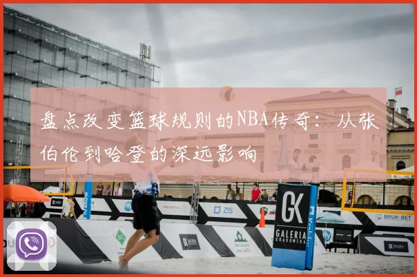 盘点改变篮球规则的NBA传奇:从张伯伦到哈登的深远影响