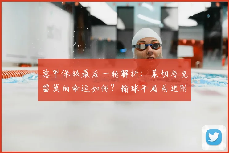 意甲保级最后一轮解析：莱切与克雷莫纳命运如何？输球平局或进附加赛