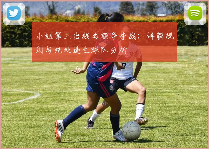 小组第三出线名额争夺战:详解规则与绝处逢生球队分析