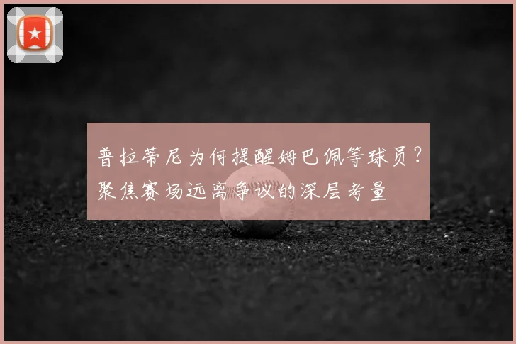 普拉蒂尼为何提醒姆巴佩等球员?聚焦赛场远离争议的深层考量