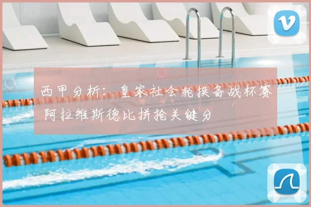 西甲分析:皇家社会轮换备战杯赛 阿拉维斯德比拼抢关键分