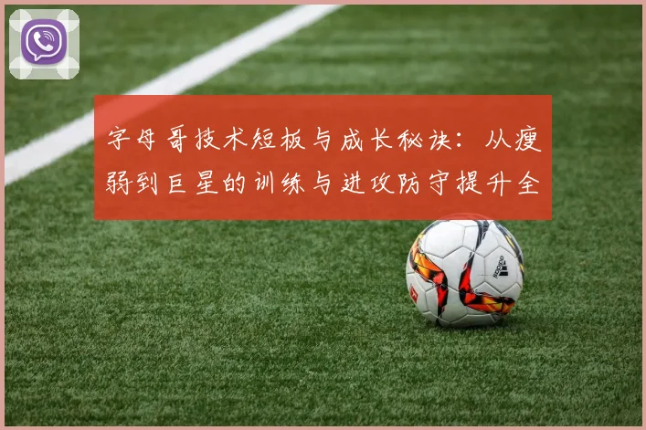 字母哥技术短板与成长秘诀:从瘦弱到巨星的训练与进攻防守提升全解析