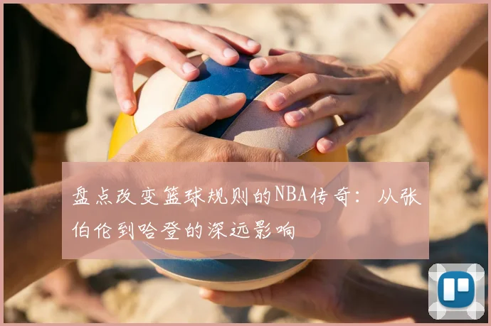 盘点改变篮球规则的NBA传奇:从张伯伦到哈登的深远影响