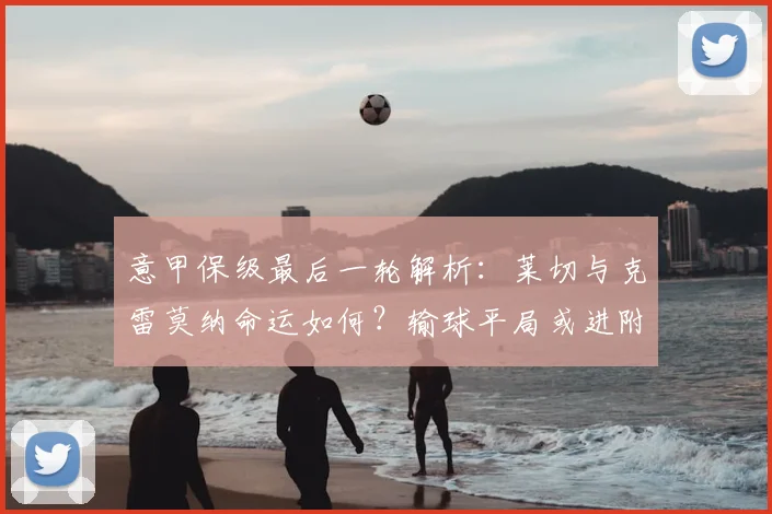 意甲保级最后一轮解析:莱切与克雷莫纳命运如何?输球平局或进附加赛