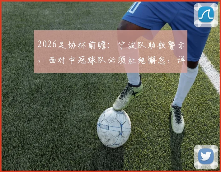 2026足协杯前瞻:宁波队助教警示,面对中冠球队必须杜绝懈怠,详解备战要点与潜在风险