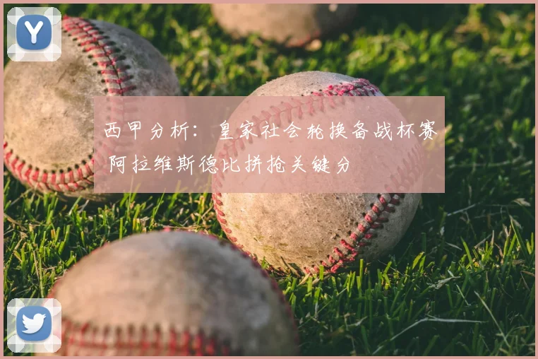 西甲分析:皇家社会轮换备战杯赛 阿拉维斯德比拼抢关键分