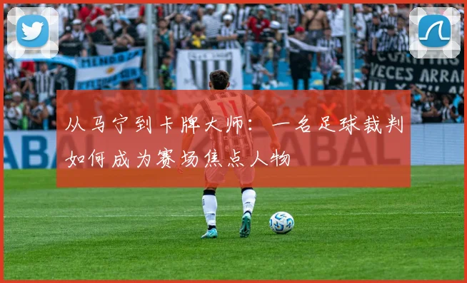 从马宁到卡牌大师：一名足球裁判如何成为赛场焦点人物
