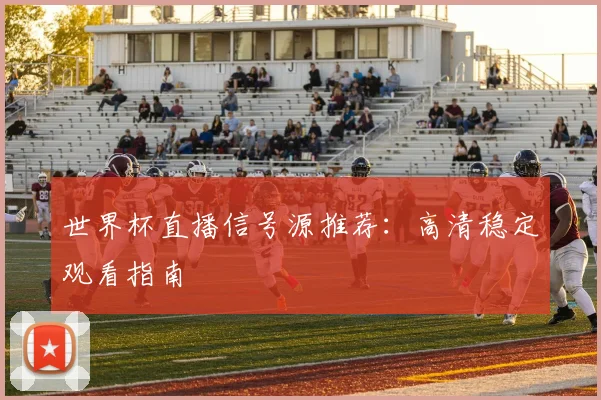 世界杯直播信号源推荐：高清稳定观看指南