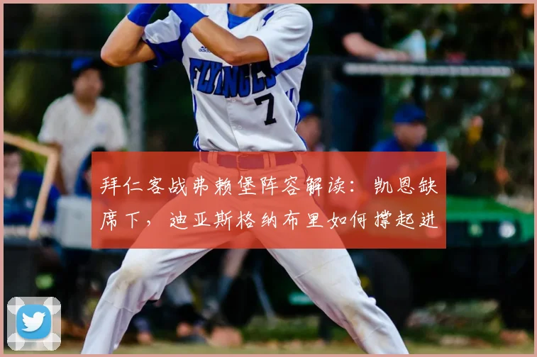 拜仁客战弗赖堡阵容解读:凯恩缺席下,迪亚斯格纳布里如何撑起进攻,奥利塞替补有何妙用?