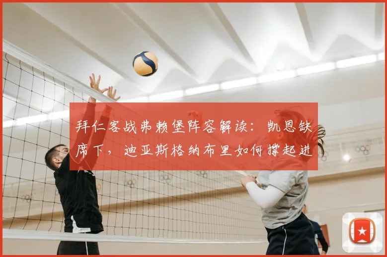 拜仁客战弗赖堡阵容解读:凯恩缺席下,迪亚斯格纳布里如何撑起进攻,奥利塞替补有何妙用?